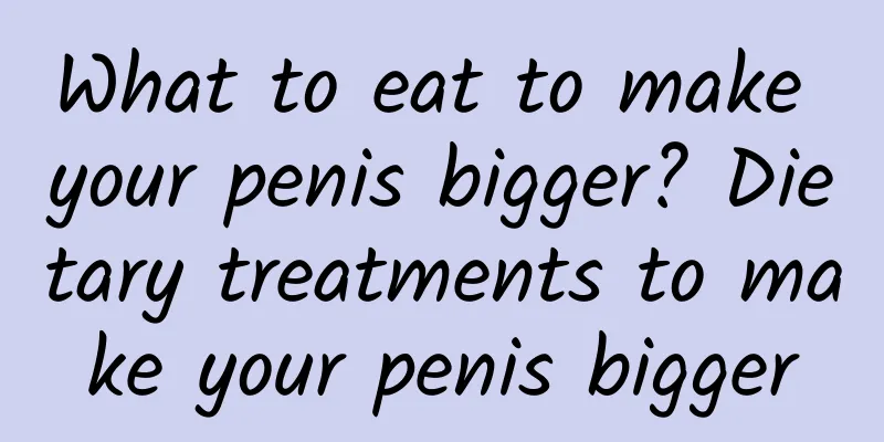 What to eat to make your penis bigger? Dietary treatments to make your penis bigger