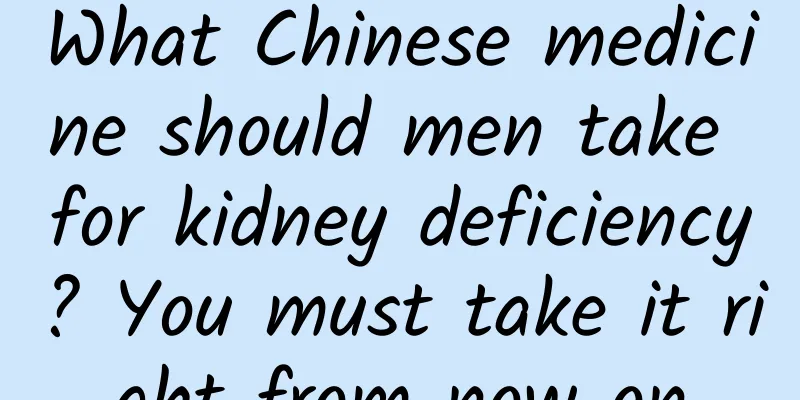 What Chinese medicine should men take for kidney deficiency? You must take it right from now on