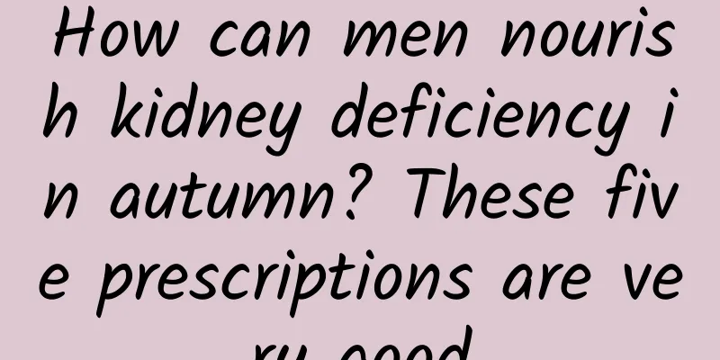 How can men nourish kidney deficiency in autumn? These five prescriptions are very good