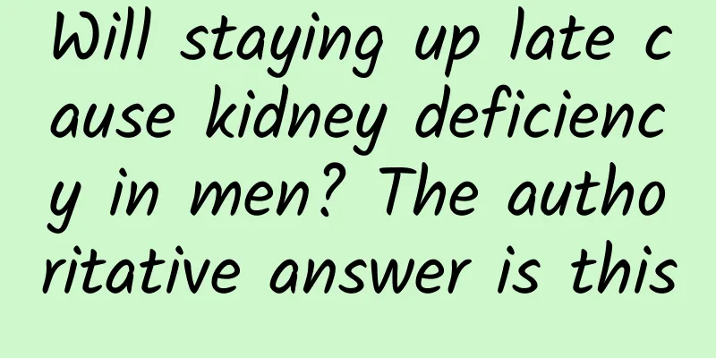Will staying up late cause kidney deficiency in men? The authoritative answer is this