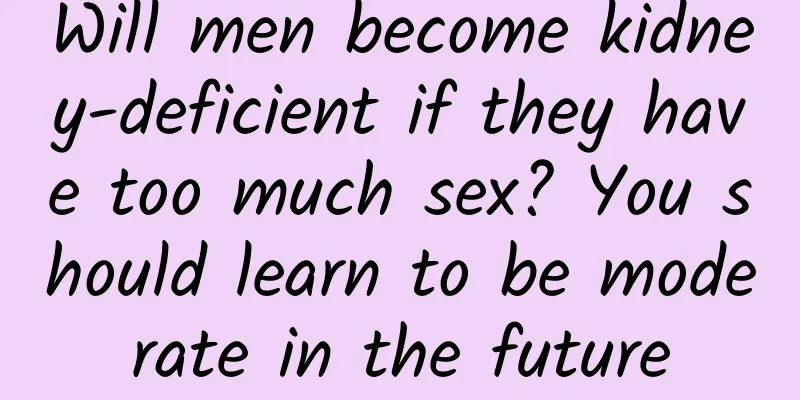 Will men become kidney-deficient if they have too much sex? You should learn to be moderate in the future