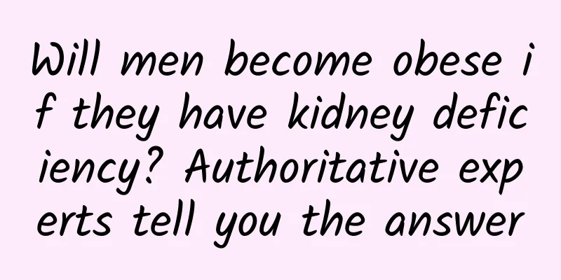 Will men become obese if they have kidney deficiency? Authoritative experts tell you the answer