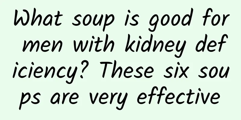 What soup is good for men with kidney deficiency? These six soups are very effective