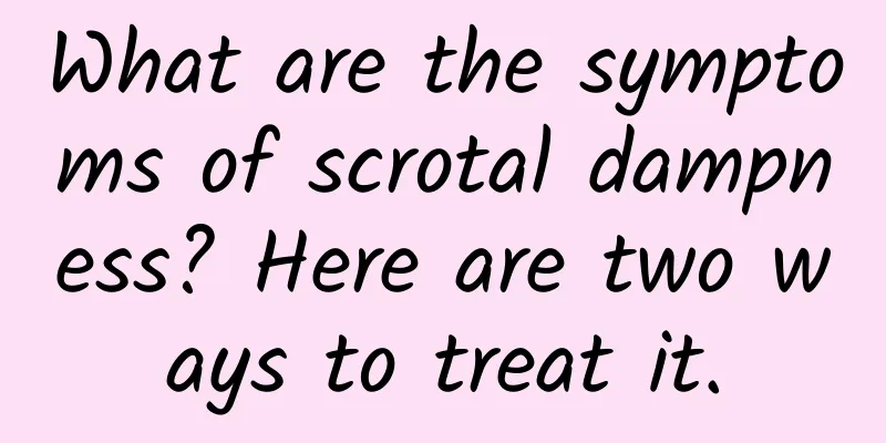 What are the symptoms of scrotal dampness? Here are two ways to treat it.