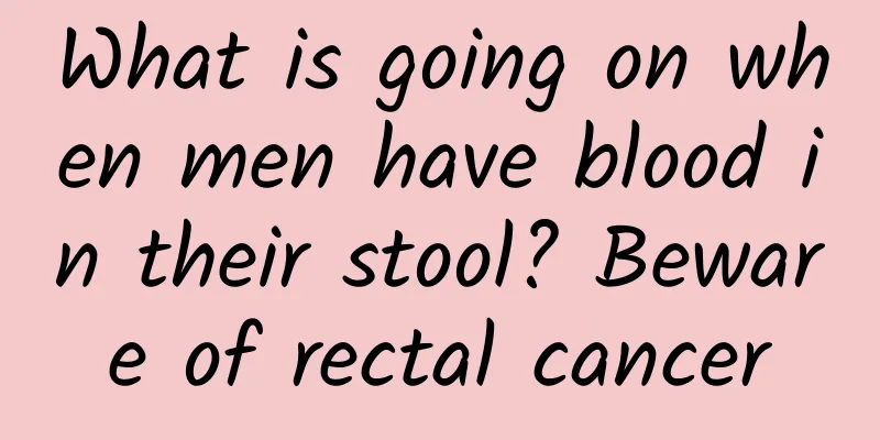 What is going on when men have blood in their stool? Beware of rectal cancer