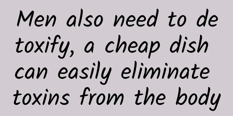 Men also need to detoxify, a cheap dish can easily eliminate toxins from the body