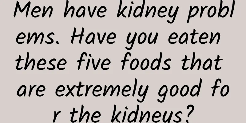 Men have kidney problems. Have you eaten these five foods that are extremely good for the kidneys?
