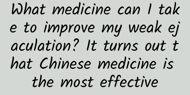 What medicine can I take to improve my weak ejaculation? It turns out that Chinese medicine is the most effective