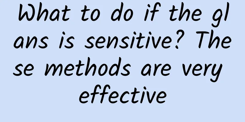 What to do if the glans is sensitive? These methods are very effective