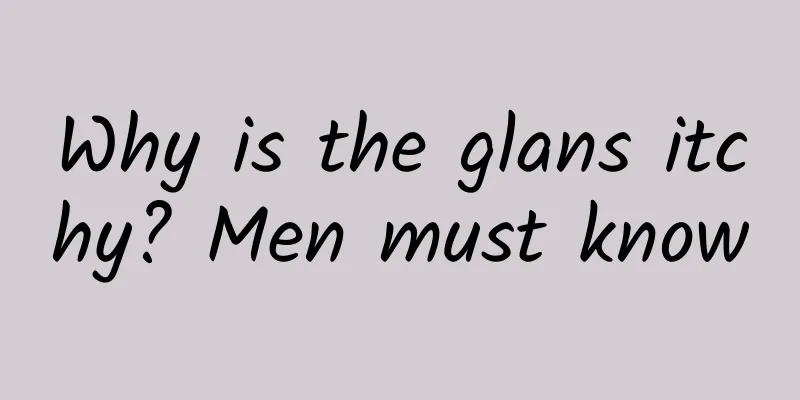 Why is the glans itchy? Men must know