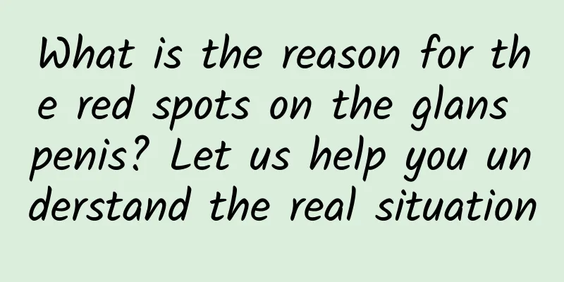 What is the reason for the red spots on the glans penis? Let us help you understand the real situation