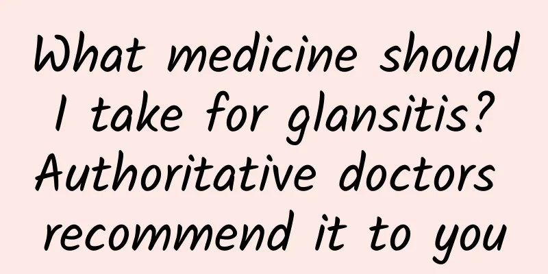 What medicine should I take for glansitis? Authoritative doctors recommend it to you