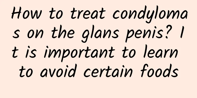 How to treat condylomas on the glans penis? It is important to learn to avoid certain foods