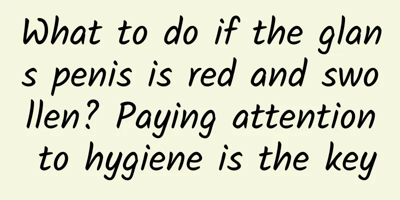 What to do if the glans penis is red and swollen? Paying attention to hygiene is the key