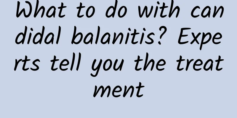 What to do with candidal balanitis? Experts tell you the treatment