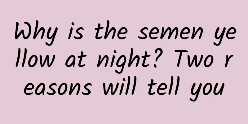 Why is the semen yellow at night? Two reasons will tell you