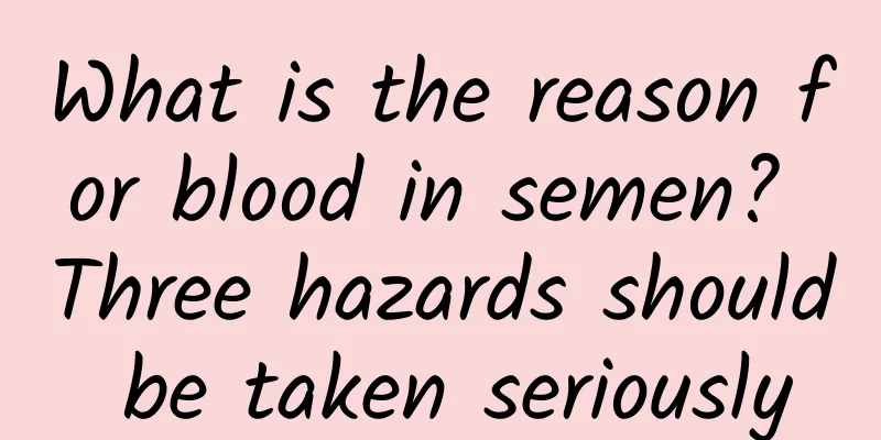 What is the reason for blood in semen? Three hazards should be taken seriously