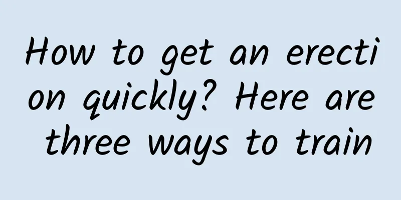 How to get an erection quickly? Here are three ways to train