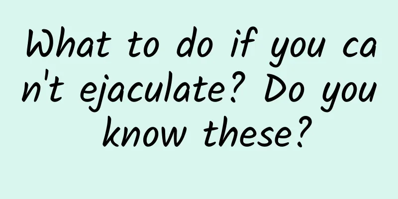 What to do if you can't ejaculate? Do you know these?
