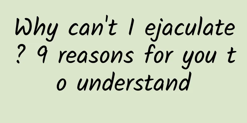 Why can't I ejaculate? 9 reasons for you to understand