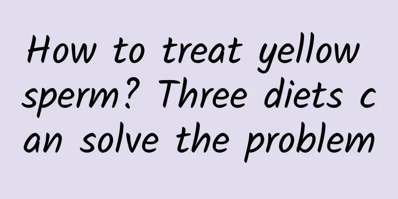 How to treat yellow sperm? Three diets can solve the problem