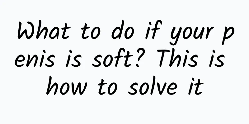 What to do if your penis is soft? This is how to solve it