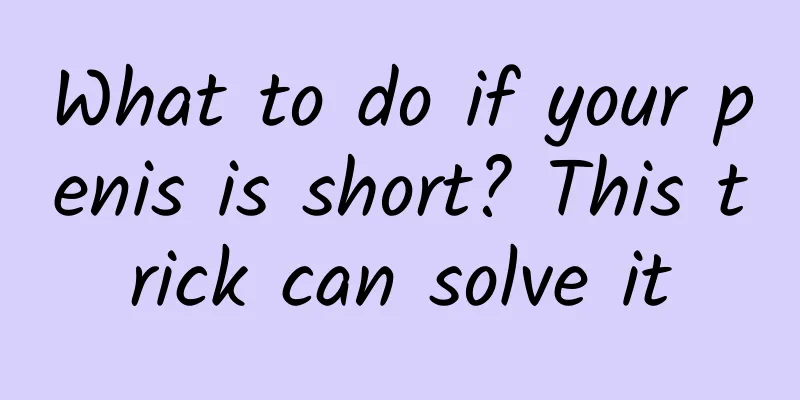 What to do if your penis is short? This trick can solve it