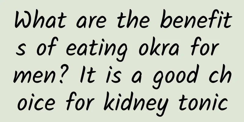 What are the benefits of eating okra for men? It is a good choice for kidney tonic