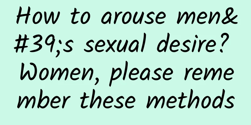 How to arouse men's sexual desire? Women, please remember these methods
