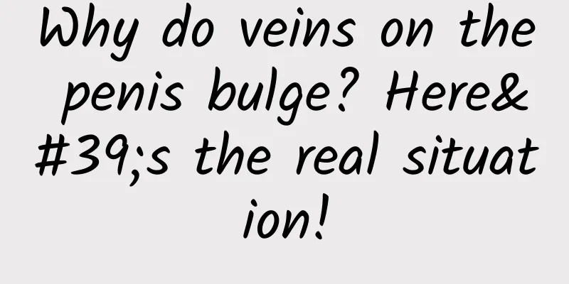 Why do veins on the penis bulge? Here's the real situation!