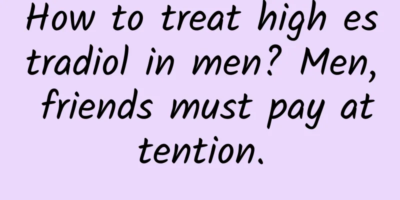 How to treat high estradiol in men? Men, friends must pay attention.