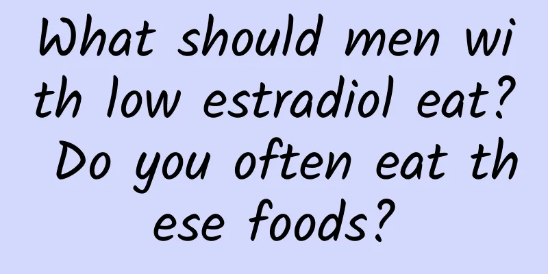 What should men with low estradiol eat? Do you often eat these foods?