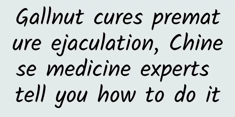 Gallnut cures premature ejaculation, Chinese medicine experts tell you how to do it