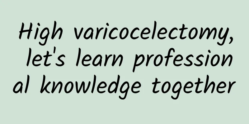 High varicocelectomy, let's learn professional knowledge together