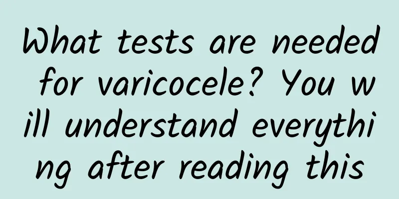 What tests are needed for varicocele? You will understand everything after reading this