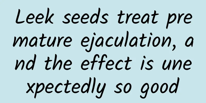 Leek seeds treat premature ejaculation, and the effect is unexpectedly so good