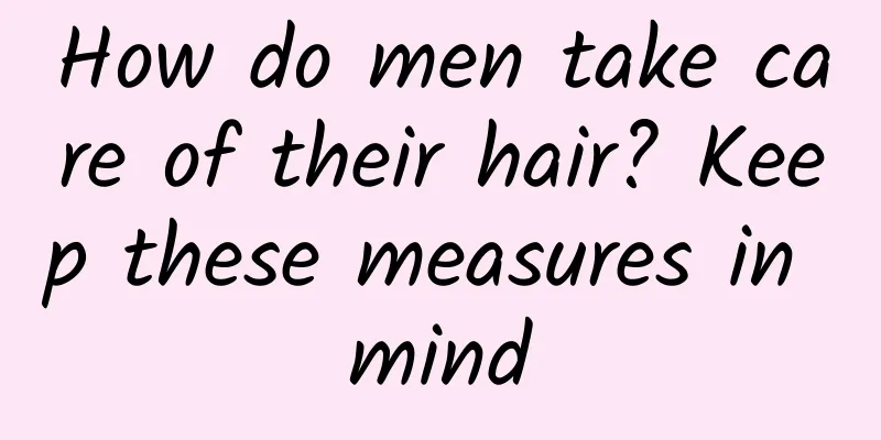 How do men take care of their hair? Keep these measures in mind