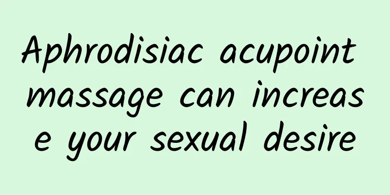 Aphrodisiac acupoint massage can increase your sexual desire