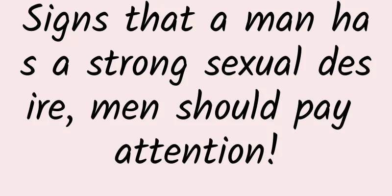 Signs that a man has a strong sexual desire, men should pay attention!