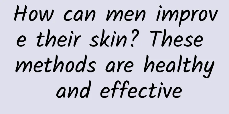 How can men improve their skin? These methods are healthy and effective