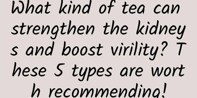 What kind of tea can strengthen the kidneys and boost virility? These 5 types are worth recommending!