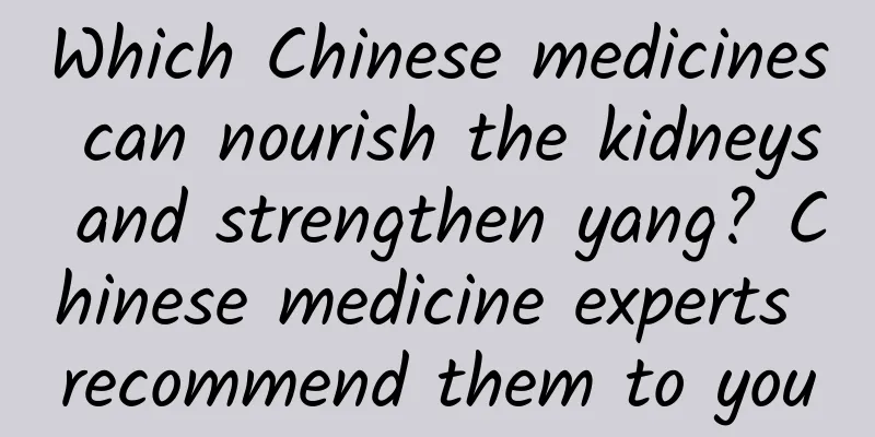 Which Chinese medicines can nourish the kidneys and strengthen yang? Chinese medicine experts recommend them to you