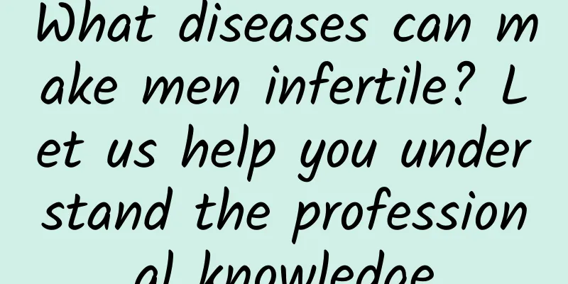 What diseases can make men infertile? Let us help you understand the professional knowledge