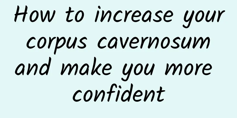 How to increase your corpus cavernosum and make you more confident