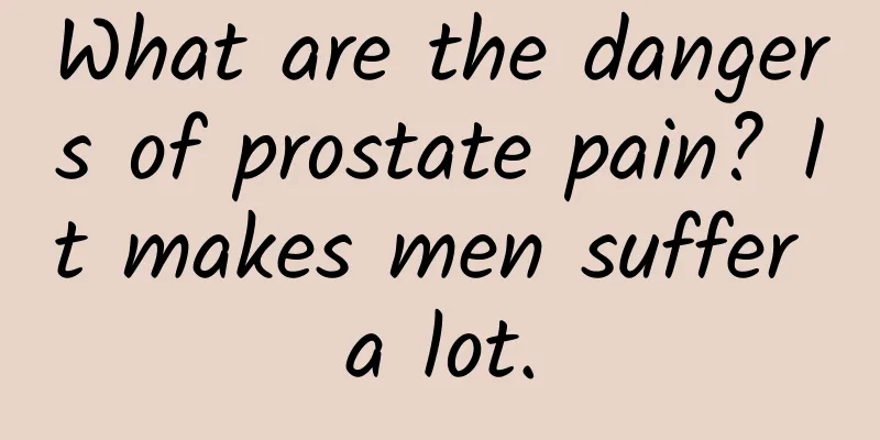 What are the dangers of prostate pain? It makes men suffer a lot.