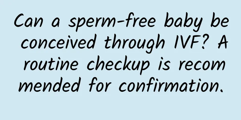 Can a sperm-free baby be conceived through IVF? A routine checkup is recommended for confirmation.