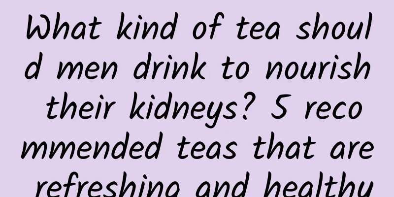 What kind of tea should men drink to nourish their kidneys? 5 recommended teas that are refreshing and healthy