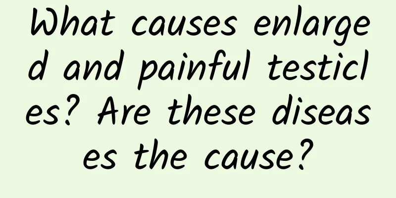 What causes enlarged and painful testicles? Are these diseases the cause?