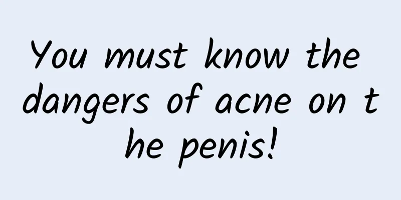 You must know the dangers of acne on the penis!