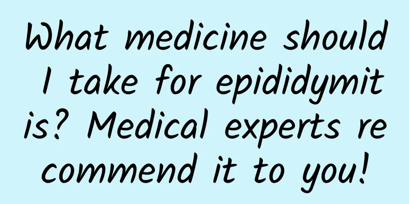 What medicine should I take for epididymitis? Medical experts recommend it to you!